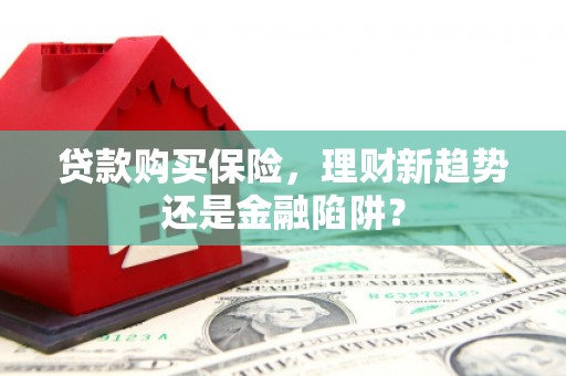 黄骅贷款购买保险，理财新趋势还是金融陷阱？