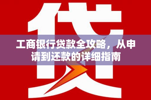 黄骅工商银行贷款全攻略，从申请到还款的详细指南