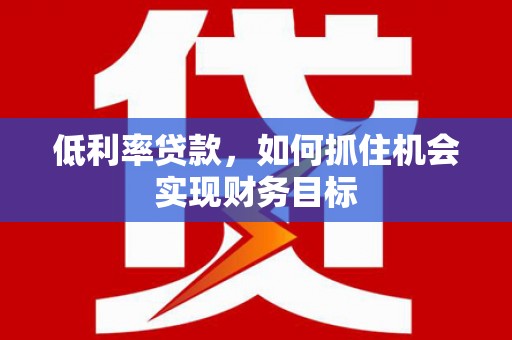 黄骅低利率贷款，如何抓住机会实现财务目标