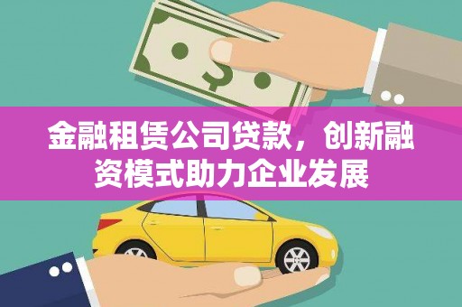 黄骅金融租赁公司贷款，创新融资模式助力企业发展