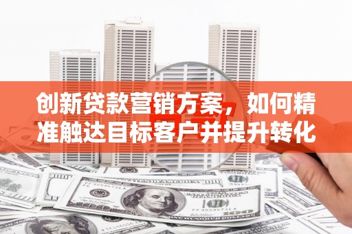 黄骅创新贷款营销方案，如何精准触达目标客户并提升转化率