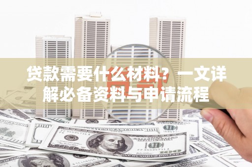 黄骅贷款需要什么材料？一文详解必备资料与申请流程
