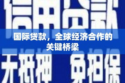 黄骅国际贷款，全球经济合作的关键桥梁