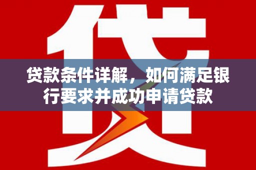 黄骅贷款条件详解，如何满足银行要求并成功申请贷款