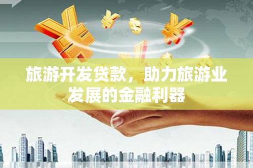 黄骅旅游开发贷款，助力旅游业发展的金融利器
