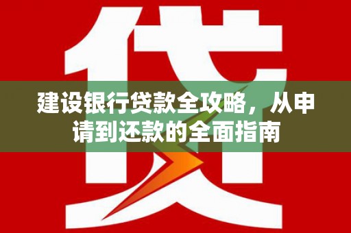 黄骅建设银行贷款全攻略，从申请到还款的全面指南