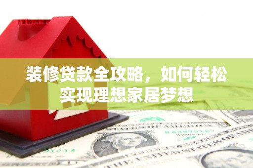 黄骅装修贷款全攻略，如何轻松实现理想家居梦想