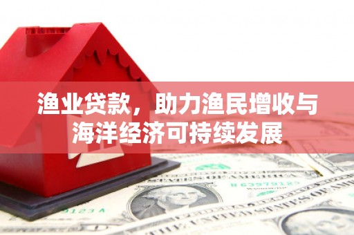 黄骅渔业贷款，助力渔民增收与海洋经济可持续发展