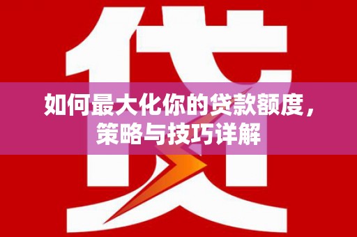 黄骅如何最大化你的贷款额度，策略与技巧详解