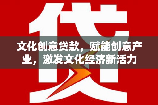 黄骅文化创意贷款，赋能创意产业，激发文化经济新活力