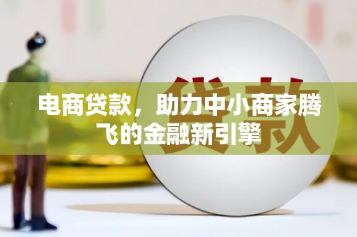 黄骅电商贷款，助力中小商家腾飞的金融新引擎