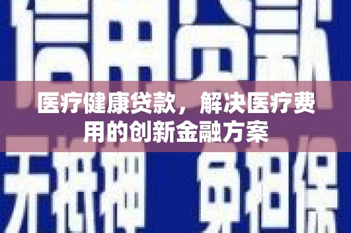 黄骅医疗健康贷款，解决医疗费用的创新金融方案