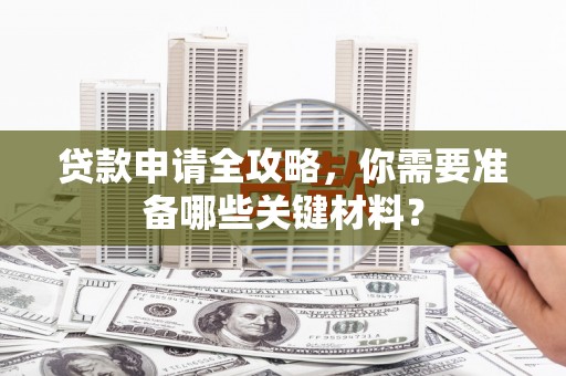 黄骅贷款申请全攻略，你需要准备哪些关键材料？