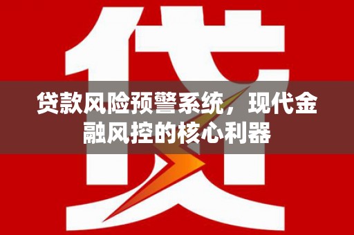 黄骅贷款风险预警系统,现代金融风控的核心利器 黄骅贷款风险预警系统,现代金融风控的核心利器