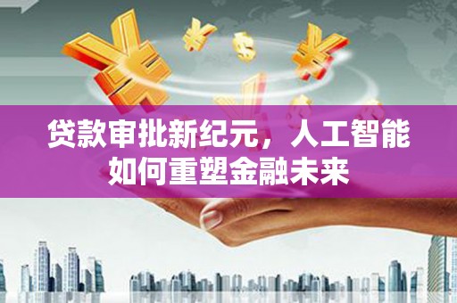 黄骅贷款审批新纪元，人工智能如何重塑金融未来