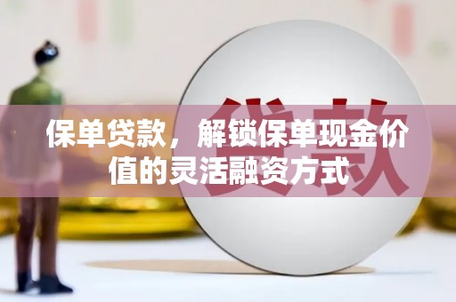 黄骅保单贷款，解锁保单现金价值的灵活融资方式