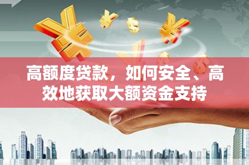 黄骅高额度贷款，如何安全、高效地获取大额资金支持