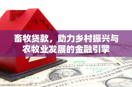 黄骅畜牧贷款，助力乡村振兴与农牧业发展的金融引擎