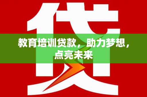 黄骅教育培训贷款，助力梦想，点亮未来