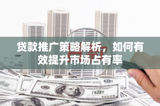 黄骅贷款推广策略解析，如何有效提升市场占有率