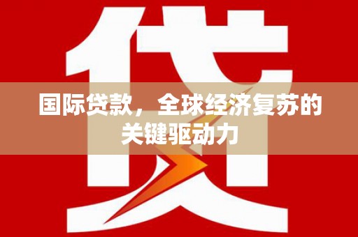 黄骅国际贷款，全球经济复苏的关键驱动力