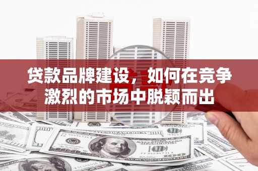 黄骅贷款品牌建设，如何在竞争激烈的市场中脱颖而出