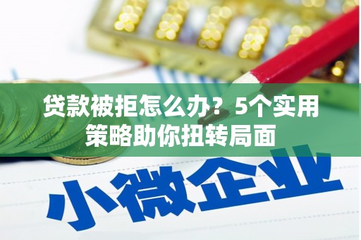 黄骅贷款被拒怎么办？5个实用策略助你扭转局面