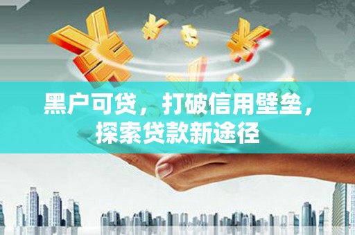 黄骅黑户可贷，打破信用壁垒，探索贷款新途径