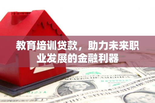 黄骅教育培训贷款，助力未来职业发展的金融利器