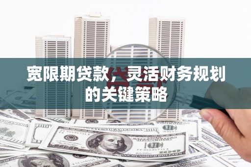 黄骅宽限期贷款，灵活财务规划的关键策略