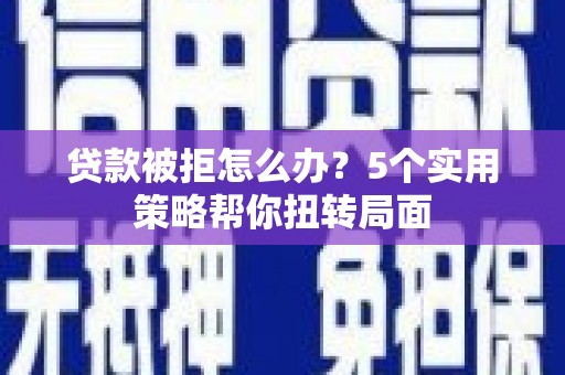 黄骅贷款被拒怎么办？5个实用策略帮你扭转局面