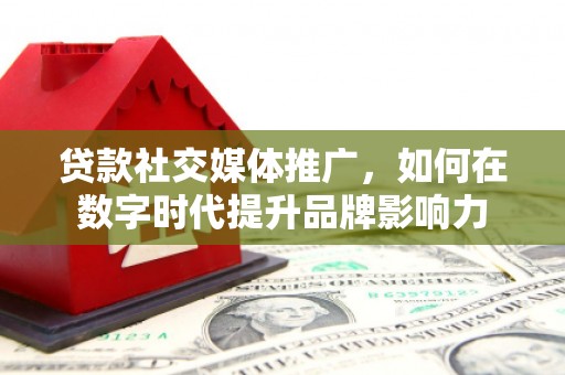 黄骅贷款社交媒体推广，如何在数字时代提升品牌影响力