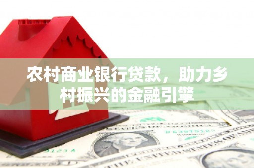 黄骅农村商业银行贷款，助力乡村振兴的金融引擎