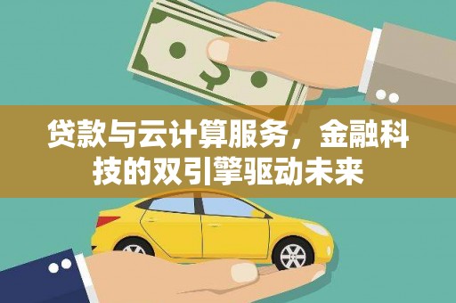 黄骅贷款与云计算服务，金融科技的双引擎驱动未来