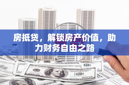 黄骅房抵贷，解锁房产价值，助力财务自由之路