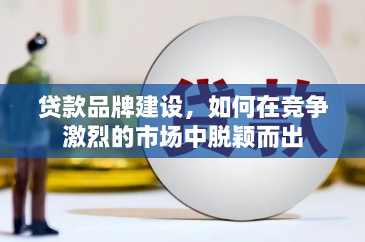 黄骅贷款品牌建设，如何在竞争激烈的市场中脱颖而出