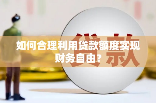 黄骅如何合理利用贷款额度实现财务自由？