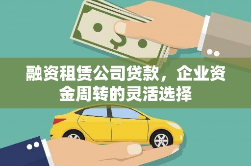 黄骅融资租赁公司贷款，企业资金周转的灵活选择