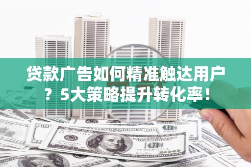 黄骅贷款广告如何精准触达用户？5大策略提升转化率！