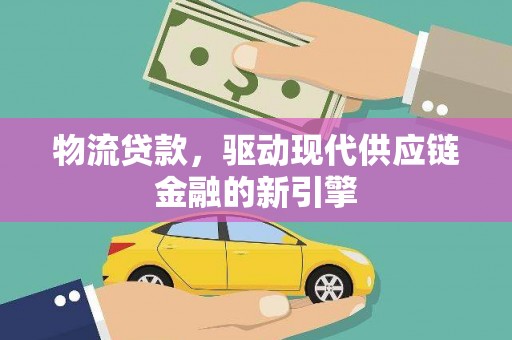 黄骅物流贷款，驱动现代供应链金融的新引擎