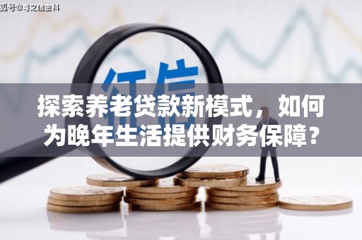 黄骅探索养老贷款新模式，如何为晚年生活提供财务保障？