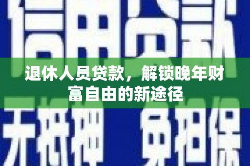 黄骅退休人员贷款，解锁晚年财富自由的新途径