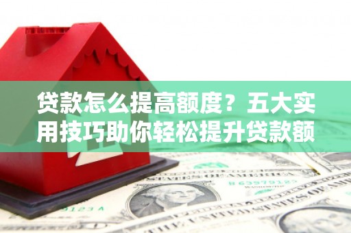 黄骅贷款怎么提高额度？五大实用技巧助你轻松提升贷款额度