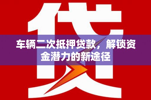 黄骅车辆二次抵押贷款，解锁资金潜力的新途径