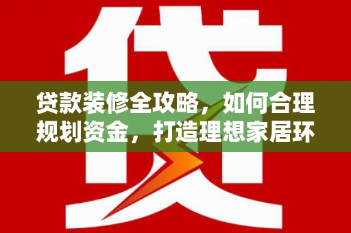 黄骅贷款装修全攻略，如何合理规划资金，打造理想家居环境