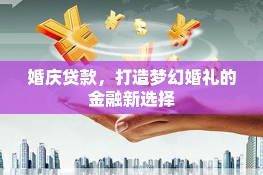 黄骅婚庆贷款，打造梦幻婚礼的金融新选择