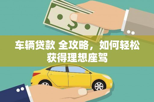 黄骅车辆贷款 全攻略，如何轻松获得理想座驾