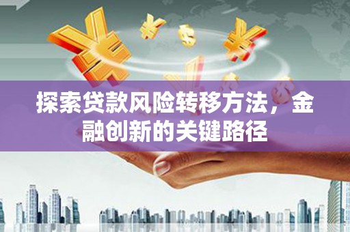 黄骅探索贷款风险转移方法，金融创新的关键路径