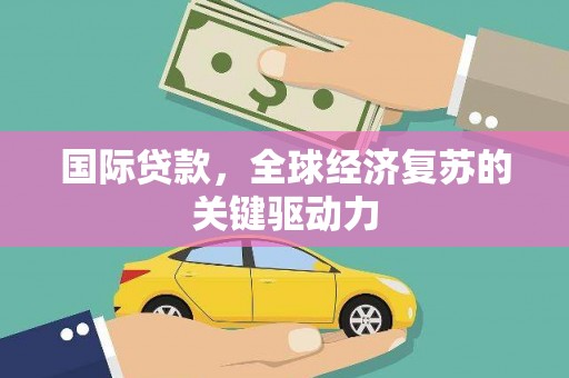 黄骅国际贷款，全球经济复苏的关键驱动力