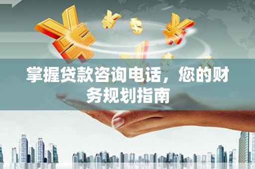 黄骅掌握贷款咨询电话，您的财务规划指南